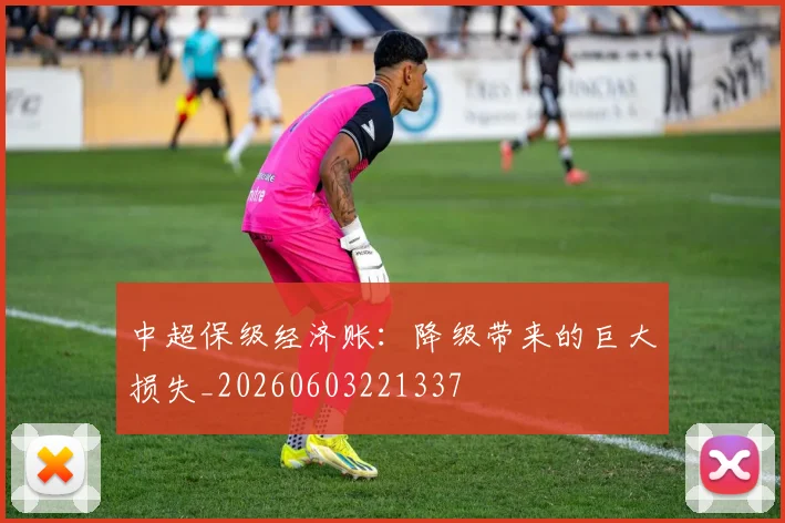 中超保级经济账：降级带来的巨大损失_20260603221337