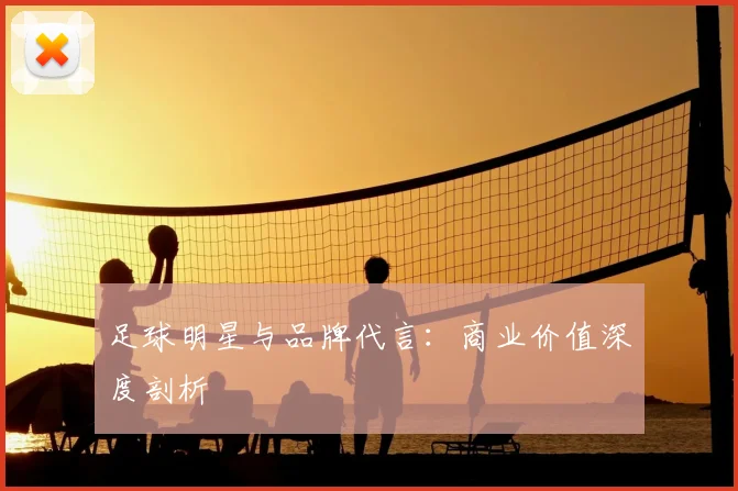 足球明星与品牌代言:商业价值深度剖析