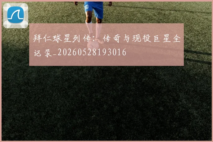 拜仁球星列传:传奇与现役巨星全记录_20260528193016