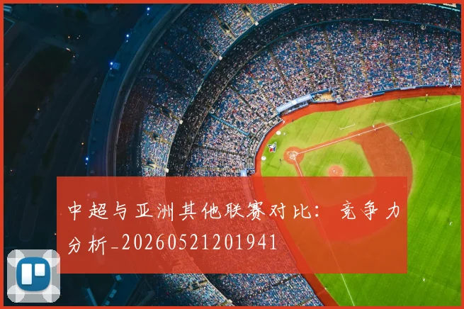 中超与亚洲其他联赛对比:竞争力分析_20260521201941