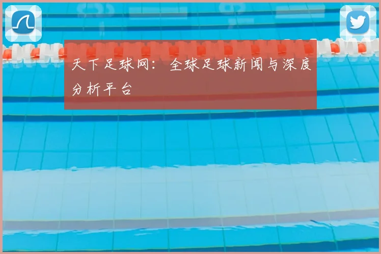 天下足球网:全球足球新闻与深度分析平台