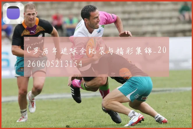 C罗历年进球全纪录与精彩集锦_20260605213154