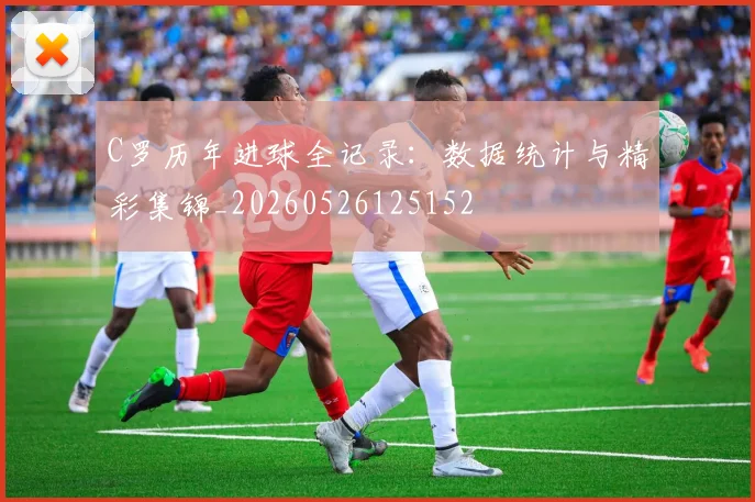 C罗历年进球全记录:数据统计与精彩集锦_20260526125152