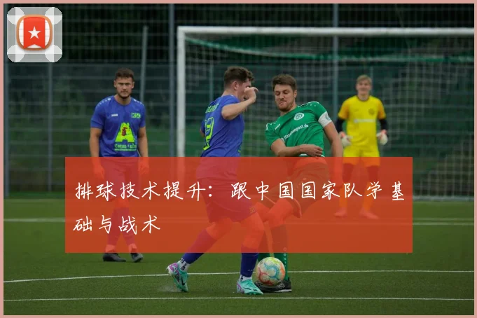 排球技术提升：跟中国国家队学基础与战术