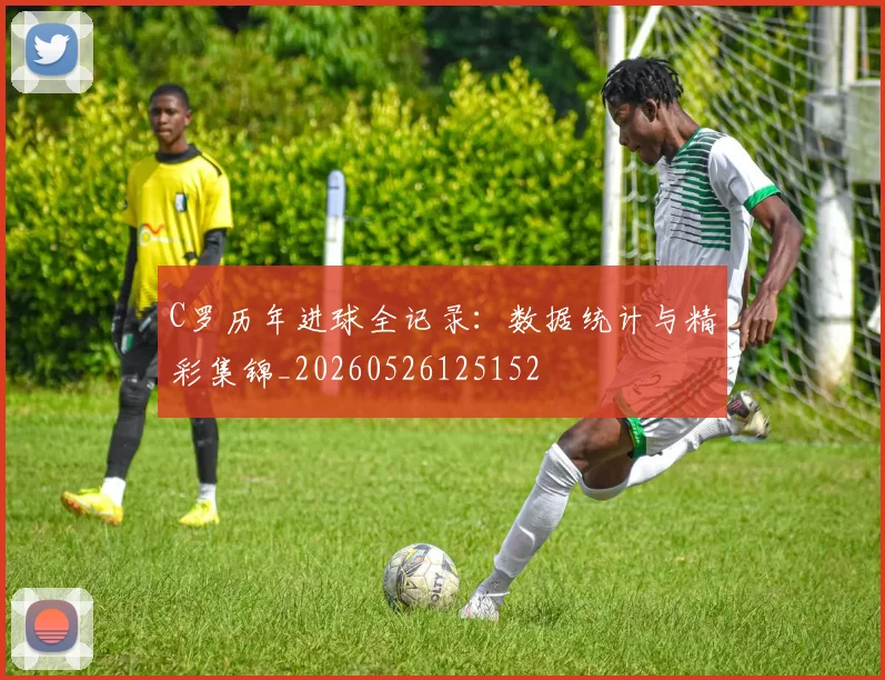 C罗历年进球全记录:数据统计与精彩集锦_20260526125152