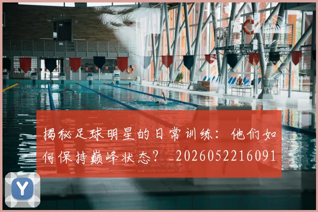 揭秘足球明星的日常训练：他们如何保持巅峰状态？_20260522160912