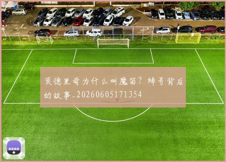 莫德里奇为什么叫魔笛?绰号背后的故事_20260605171354