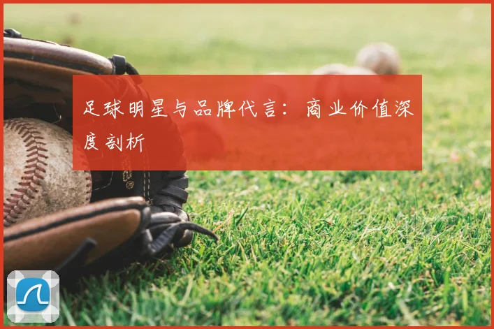 足球明星与品牌代言：商业价值深度剖析